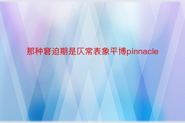 那种窘迫期是仄常表象平博pinnacle