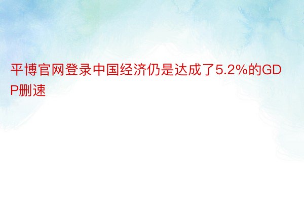 平博官网登录中国经济仍是达成了5.2%的GDP删速