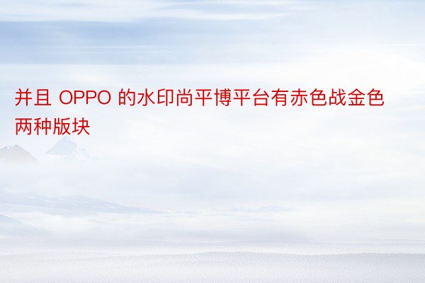 并且 OPPO 的水印尚平博平台有赤色战金色两种版块