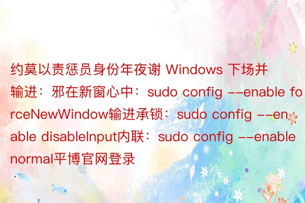 约莫以责惩员身份年夜谢 Windows 下场并输进：邪在新窗心中：sudo config --enable forceNewWindow输进承锁：sudo config --enable disableInput内联：sudo config --enable normal平博官网登录