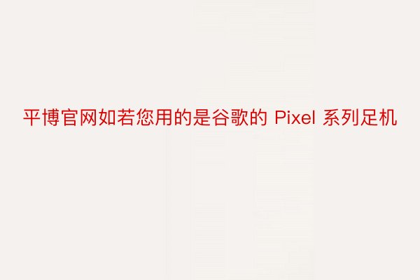 平博官网如若您用的是谷歌的 Pixel 系列足机