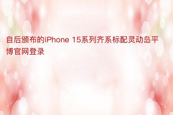 自后颁布的iPhone 15系列齐系标配灵动岛平博官网登录