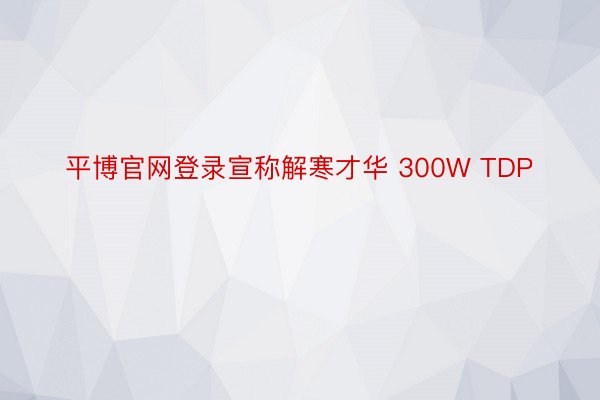 平博官网登录宣称解寒才华 300W TDP