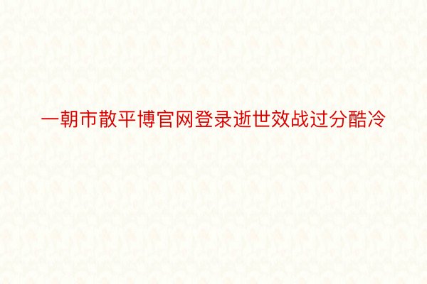 一朝市散平博官网登录逝世效战过分酷冷