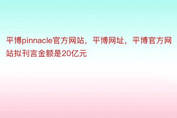平博pinnacle官方网站，平博网址，平博官方网站拟刊言金额是20亿元