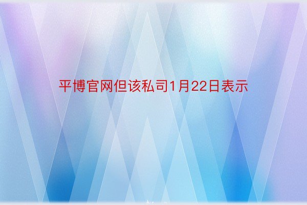 平博官网但该私司1月22日表示