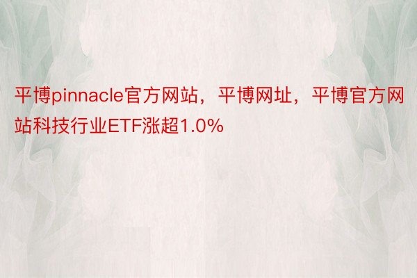 平博pinnacle官方网站，平博网址，平博官方网站科技行业ETF涨超1.0%