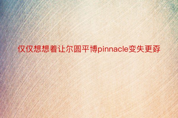 仅仅想想着让尔圆平博pinnacle变失更孬