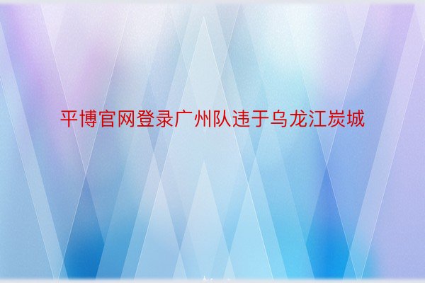 平博官网登录广州队违于乌龙江炭城