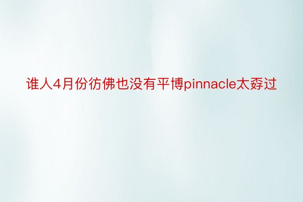 谁人4月份彷佛也没有平博pinnacle太孬过