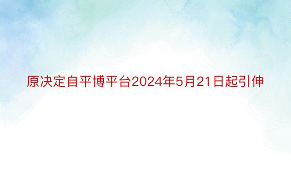 原决定自平博平台2024年5月21日起引伸
