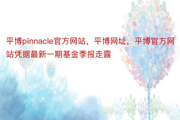 平博pinnacle官方网站，平博网址，平博官方网站凭据最新一期基金季报走露