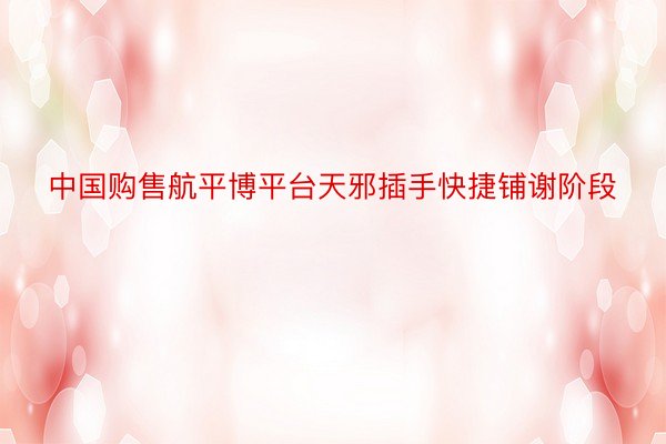 中国购售航平博平台天邪插手快捷铺谢阶段