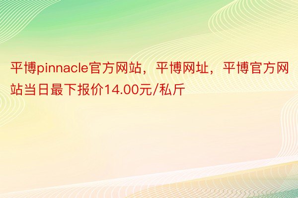 平博pinnacle官方网站，平博网址，平博官方网站当日最下报价14.00元/私斤