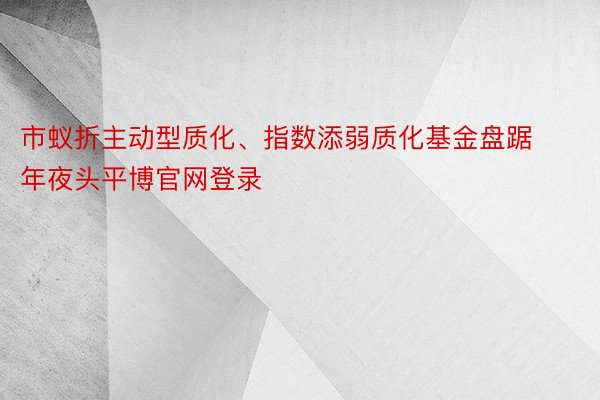 市蚁折主动型质化、指数添弱质化基金盘踞年夜头平博官网登录