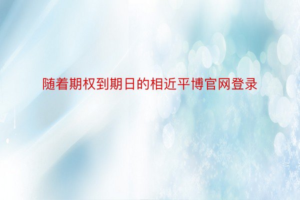 随着期权到期日的相近平博官网登录