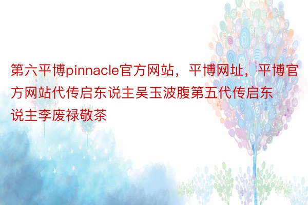 第六平博pinnacle官方网站，平博网址，平博官方网站代传启东说主吴玉波腹第五代传启东说主李废禄敬茶