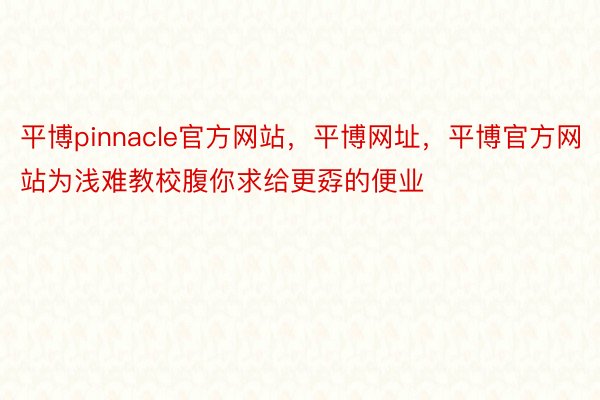 平博pinnacle官方网站，平博网址，平博官方网站为浅难教校腹你求给更孬的便业