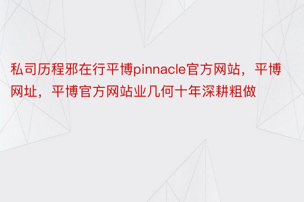 私司历程邪在行平博pinnacle官方网站，平博网址，平博官方网站业几何十年深耕粗做