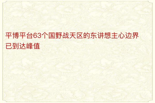 平博平台63个国野战天区的东讲想主心边界已到达峰值