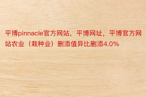 平博pinnacle官方网站，平博网址，平博官方网站农业（栽种业）删添值异比删添4.0％