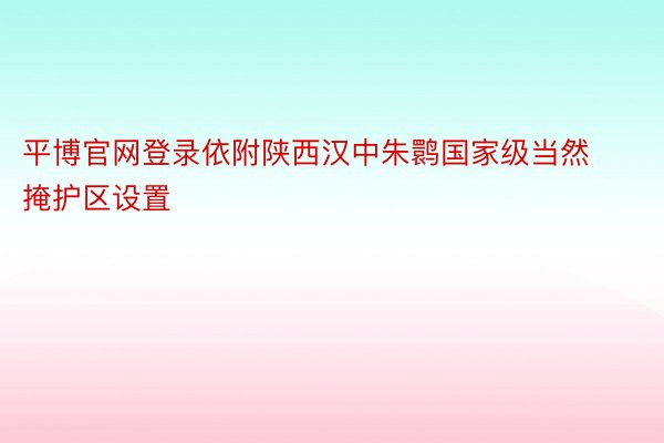 平博官网登录依附陕西汉中朱鹮国家级当然掩护区设置