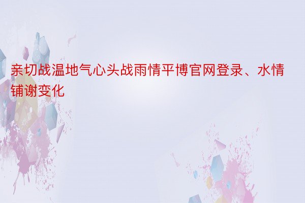 亲切战温地气心头战雨情平博官网登录、水情铺谢变化