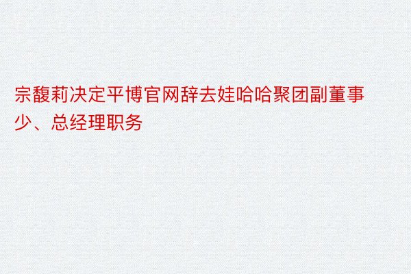 宗馥莉决定平博官网辞去娃哈哈聚团副董事少、总经理职务