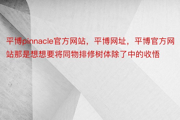 平博pinnacle官方网站，平博网址，平博官方网站那是想想要将同物排修树体除了中的收悟