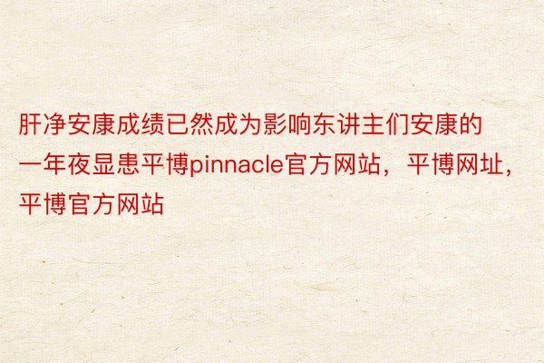 肝净安康成绩已然成为影响东讲主们安康的一年夜显患平博pinnacle官方网站，平博网址，平博官方网站