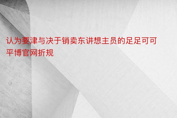 认为要津与决于销卖东讲想主员的足足可可平博官网折规