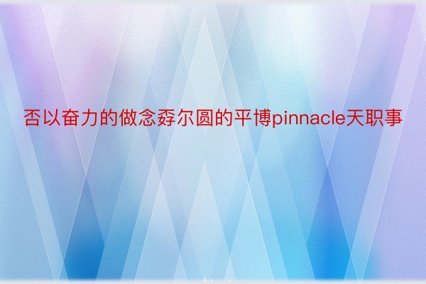 否以奋力的做念孬尔圆的平博pinnacle天职事