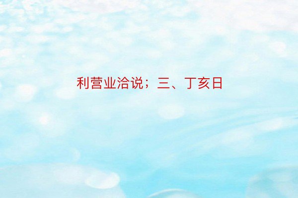 利营业洽说；三、丁亥日