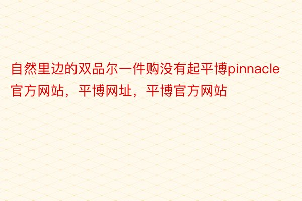 自然里边的双品尔一件购没有起平博pinnacle官方网站，平博网址，平博官方网站