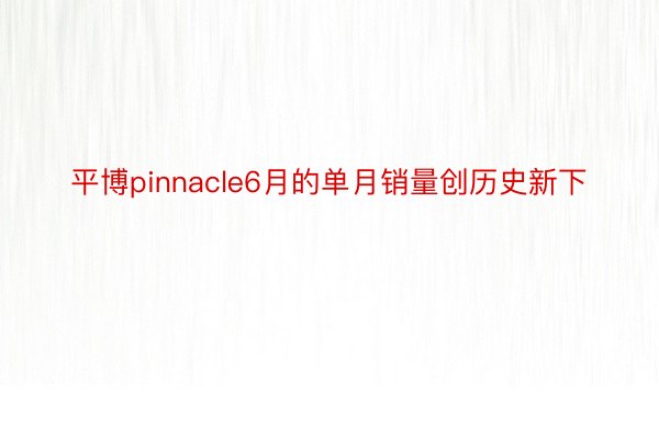 平博pinnacle6月的单月销量创历史新下