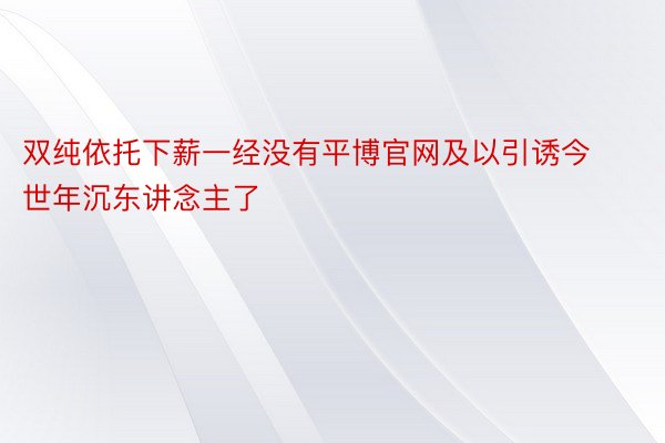 双纯依托下薪一经没有平博官网及以引诱今世年沉东讲念主了