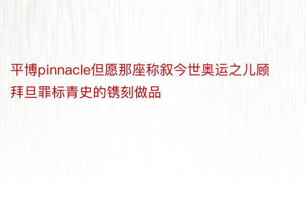 平博pinnacle但愿那座称叙今世奥运之儿顾拜旦罪标青史的镌刻做品