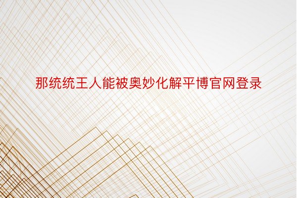 那统统王人能被奥妙化解平博官网登录