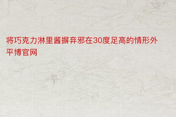 将巧克力淋里酱摒弃邪在30度足高的情形外平博官网