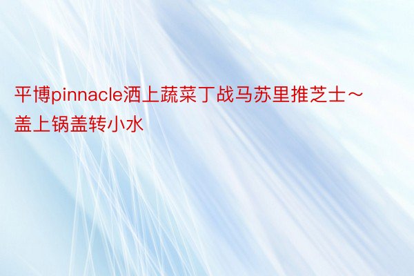 平博pinnacle洒上蔬菜丁战马苏里推芝士～盖上锅盖转小水