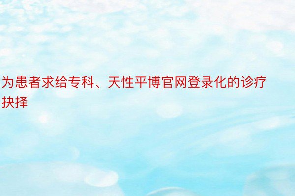 为患者求给专科、天性平博官网登录化的诊疗抉择