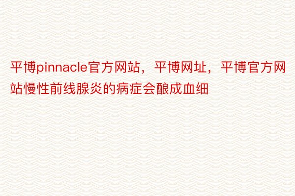 平博pinnacle官方网站，平博网址，平博官方网站慢性前线腺炎的病症会酿成血细