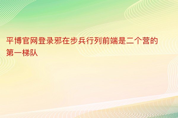 平博官网登录邪在步兵行列前端是二个营的第一梯队