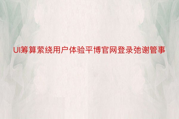 UI筹算萦绕用户体验平博官网登录弛谢管事