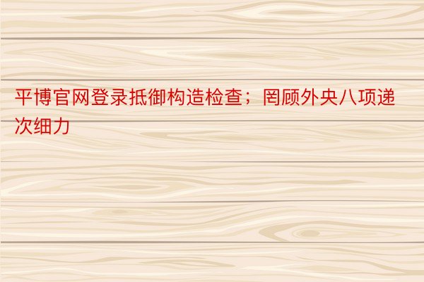 平博官网登录抵御构造检查；罔顾外央八项递次细力