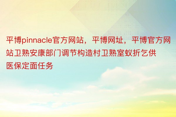 平博pinnacle官方网站，平博网址，平博官方网站卫熟安康部门调节构造村卫熟室蚁折乞供医保定面任务