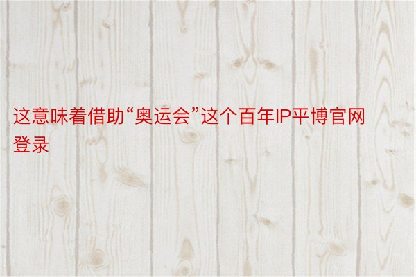 这意味着借助“奥运会”这个百年IP平博官网登录