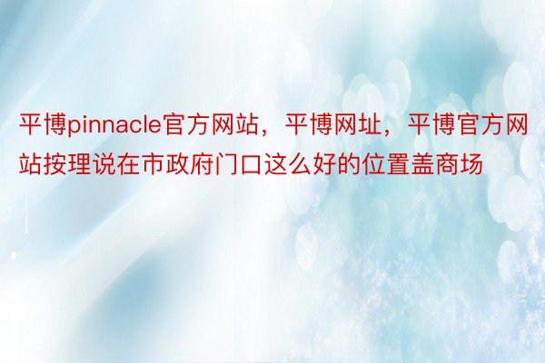 平博pinnacle官方网站，平博网址，平博官方网站按理说在市政府门口这么好的位置盖商场